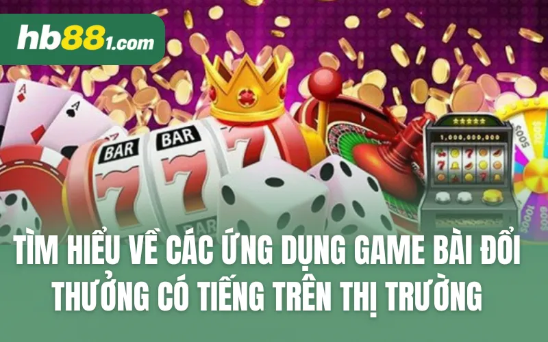 Tìm hiểu về các ứng dụng game bài đổi thưởng có tiếng trên thị trường