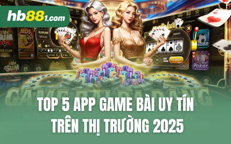 Top 5 App Game Bài Uy Tín Trên Thị Trường 2025